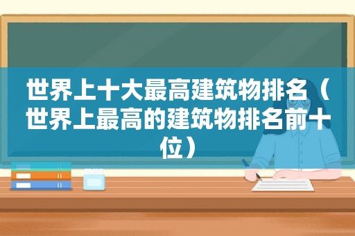 世界上十大最高建筑物排名（世界上最高的建筑物排名前十位）