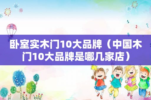 卧室实木门10大品牌（中国木门10大品牌是哪几家店）