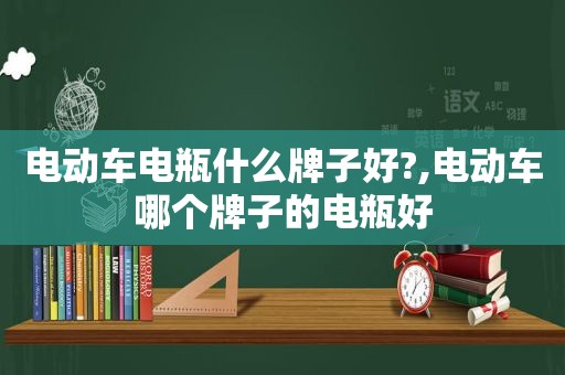 电动车电瓶什么牌子好?,电动车哪个牌子的电瓶好