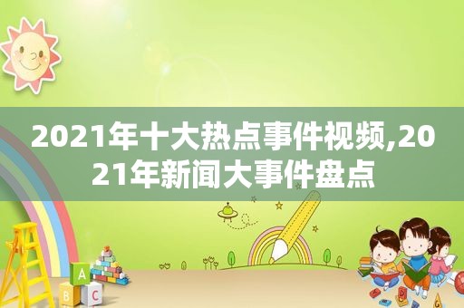 2021年十大热点事件视频,2021年新闻大事件盘点