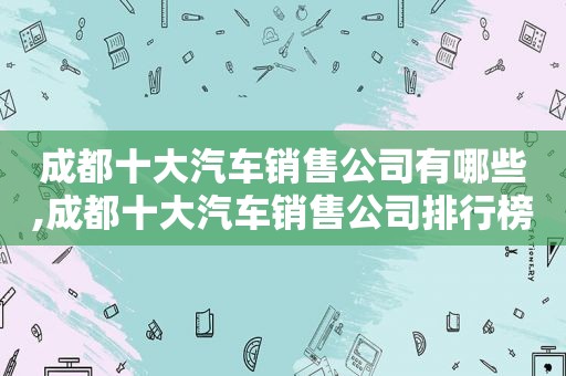 成都十大汽车销售公司有哪些,成都十大汽车销售公司排行榜