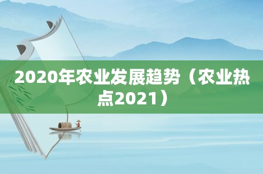 2020年农业发展趋势（农业热点2021）