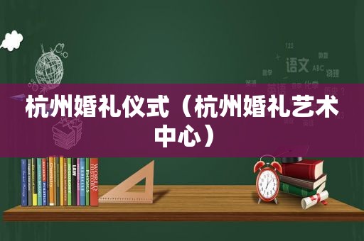 杭州婚礼仪式（杭州婚礼艺术中心）