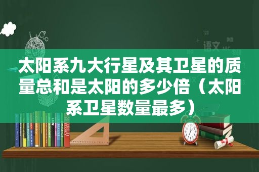 太阳系九大行星及其卫星的质量总和是太阳的多少倍（太阳系卫星数量最多）