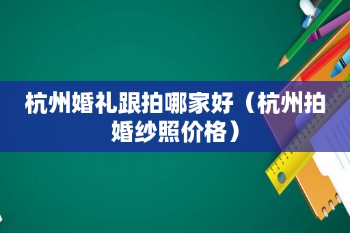 杭州婚礼跟拍哪家好（杭州拍婚纱照价格）