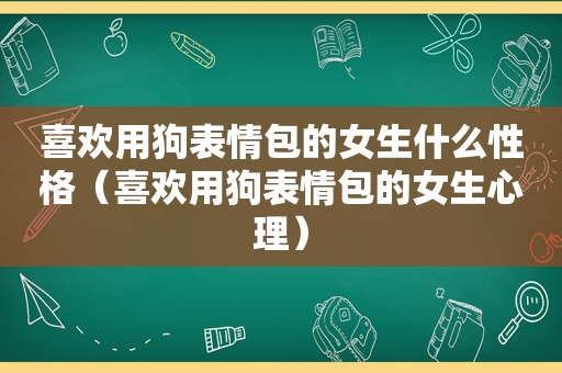 喜欢用狗表情包的女生什么性格（喜欢用狗表情包的女生心理）