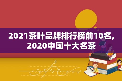 2021茶叶品牌排行榜前10名,2020中国十大名茶