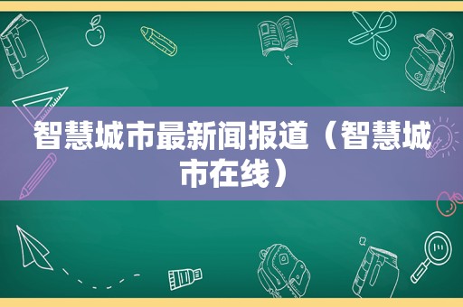 智慧城市最新闻报道（智慧城市在线）