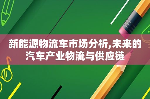 新能源物流车市场分析,未来的汽车产业物流与供应链