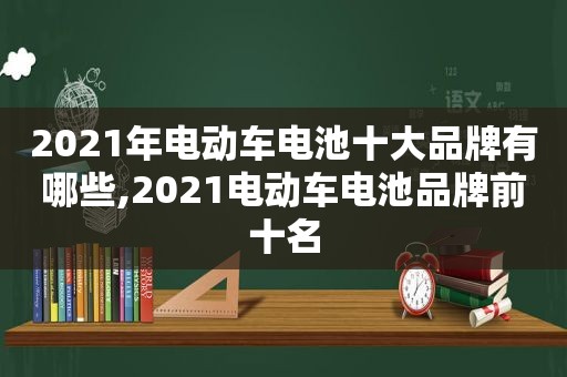 2021年电动车电池十大品牌有哪些,2021电动车电池品牌前十名