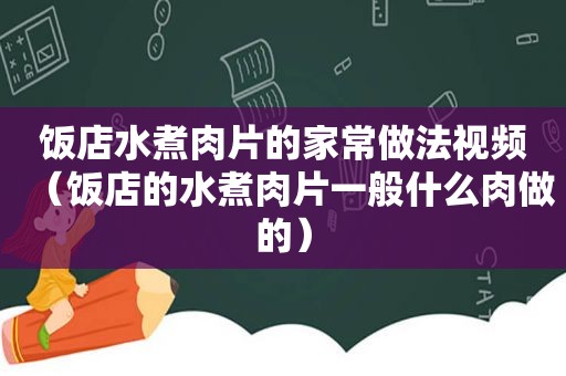 饭店水煮肉片的家常做法视频（饭店的水煮肉片一般什么肉做的）