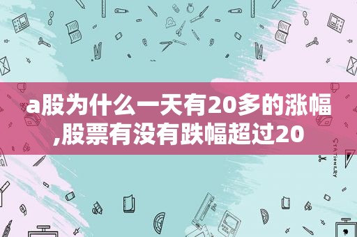 a股为什么一天有20多的涨幅,股票有没有跌幅超过20