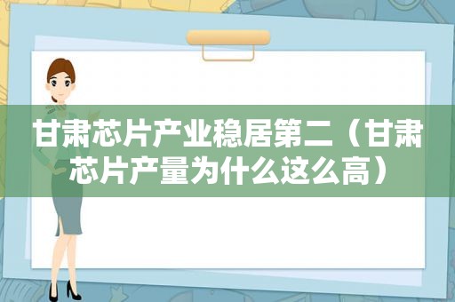 甘肃芯片产业稳居第二（甘肃芯片产量为什么这么高）