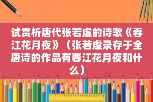 试赏析唐代张若虚的诗歌《春江花月夜》（张若虚录存于全唐诗的作品有春江花月夜和什么）