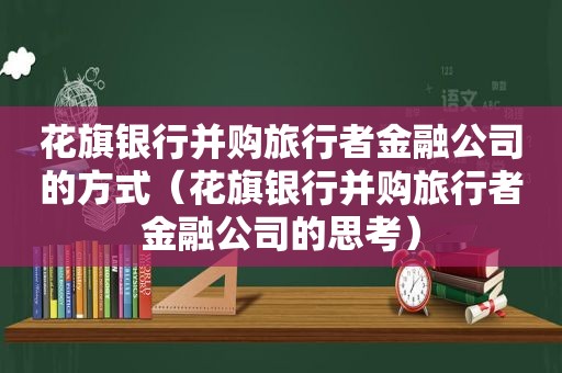 花旗银行并购旅行者金融公司的方式（花旗银行并购旅行者金融公司的思考）