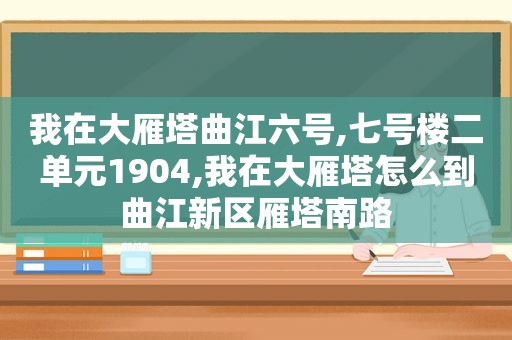 我在大雁塔曲江六号,七号楼二单元1904,我在大雁塔怎么到曲江新区雁塔南路