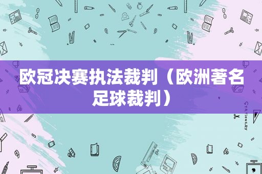 欧冠决赛执法裁判（欧洲著名足球裁判）