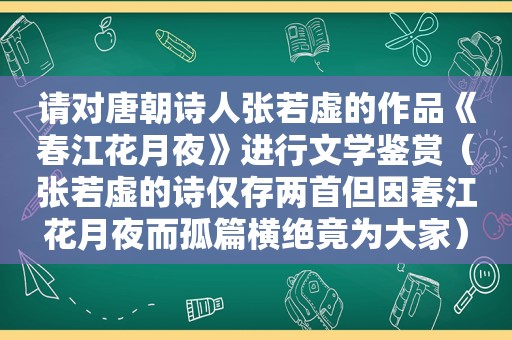 请对唐朝诗人张若虚的作品《春江花月夜》进行文学鉴赏（张若虚的诗仅存两首但因春江花月夜而孤篇横绝竟为大家）