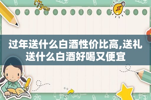 过年送什么白酒性价比高,送礼送什么白酒好喝又便宜