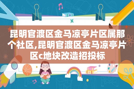 昆明官渡区金马凉亭片区属那个社区,昆明官渡区金马凉亭片区c地块改造招投标