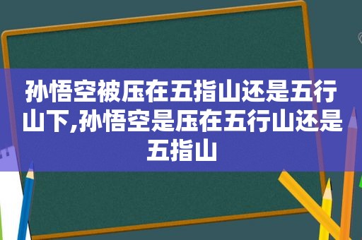 孙悟空被压在五指山还是五行山下,孙悟空是压在五行山还是五指山