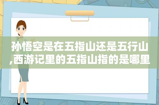 孙悟空是在五指山还是五行山,西游记里的五指山指的是哪里