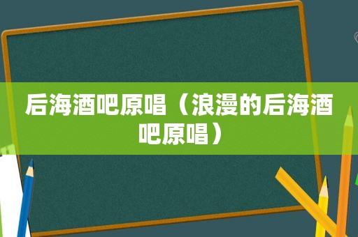 后海酒吧原唱（浪漫的后海酒吧原唱）