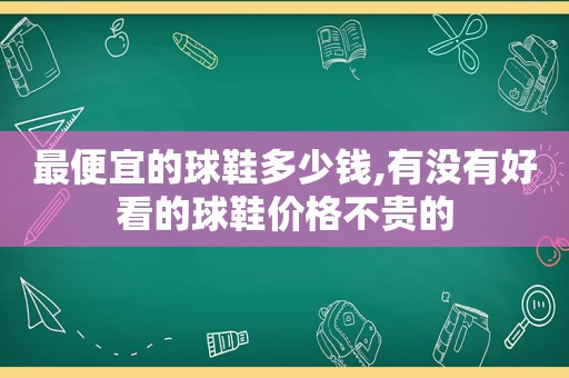 最便宜的球鞋多少钱,有没有好看的球鞋价格不贵的