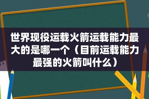 世界现役运载火箭运载能力最大的是哪一个（目前运载能力最强的火箭叫什么）