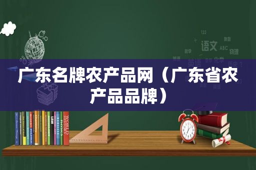 广东名牌农产品网（广东省农产品品牌）