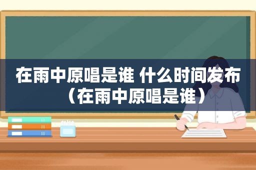 在雨中原唱是谁 什么时间发布（在雨中原唱是谁）