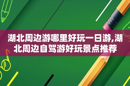 湖北周边游哪里好玩一日游,湖北周边自驾游好玩景点推荐