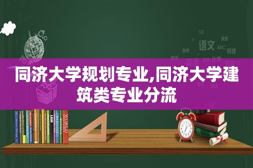 同济大学规划专业,同济大学建筑类专业分流