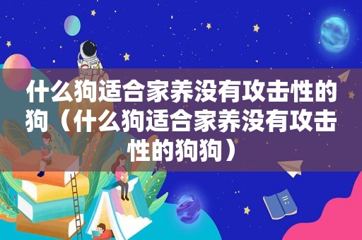 什么狗适合家养没有攻击性的狗（什么狗适合家养没有攻击性的狗狗）