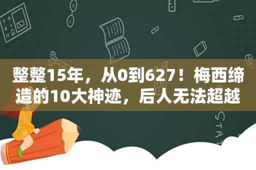 整整15年，从0到627！梅西缔造的10大神迹，后人无法超越