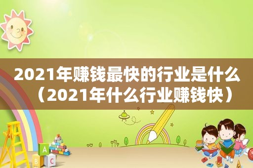 2021年赚钱最快的行业是什么（2021年什么行业赚钱快）