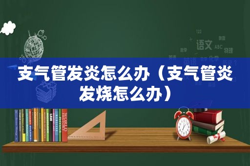 支气管发炎怎么办（支气管炎发烧怎么办）