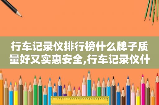 行车记录仪排行榜什么牌子质量好又实惠安全,行车记录仪什么牌子性价比高一些