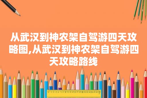 从武汉到神农架自驾游四天攻略图,从武汉到神农架自驾游四天攻略路线