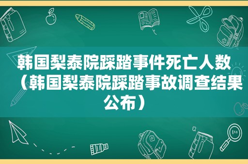 韩国梨泰院踩踏事件死亡人数（韩国梨泰院踩踏事故调查结果公布）