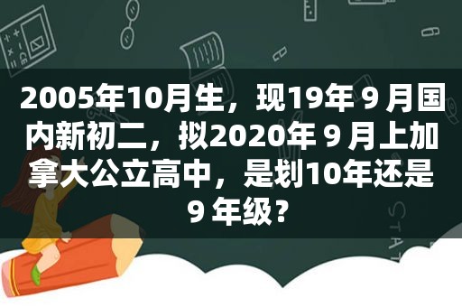 2005年10月生，现19年９月国内新初二，拟2020年９月上加拿大公立高中，是划10年还是９年级？