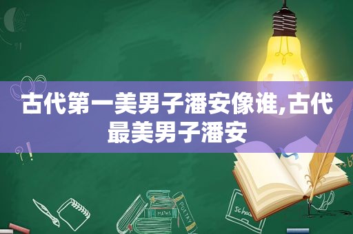 古代第一美男子潘安像谁,古代最美男子潘安