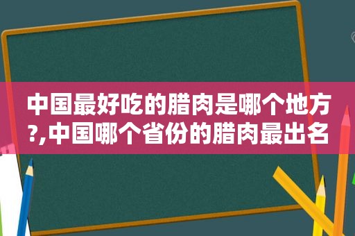 中国最好吃的腊肉是哪个地方?,中国哪个省份的腊肉最出名