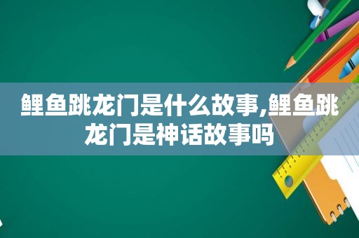 鲤鱼跳龙门是什么故事,鲤鱼跳龙门是神话故事吗