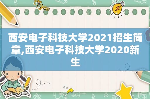 西安电子科技大学2021招生简章,西安电子科技大学2020新生