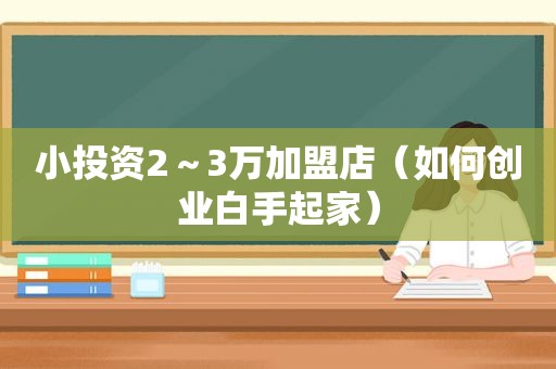 小投资2～3万加盟店（如何创业白手起家）