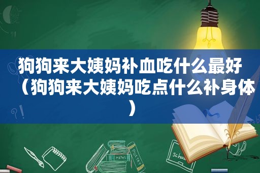 狗狗来大姨妈补血吃什么最好（狗狗来大姨妈吃点什么补身体）