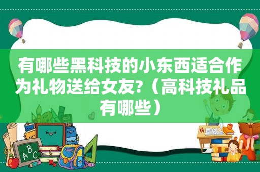 有哪些黑科技的小东西适合作为礼物送给女友?（高科技礼品有哪些）