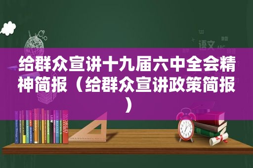 给群众宣讲十九届六中全会精神简报（给群众宣讲政策简报）