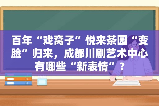 百年“戏窝子”悦来茶园“变脸”归来，成都川剧艺术中心有哪些“新表情”？